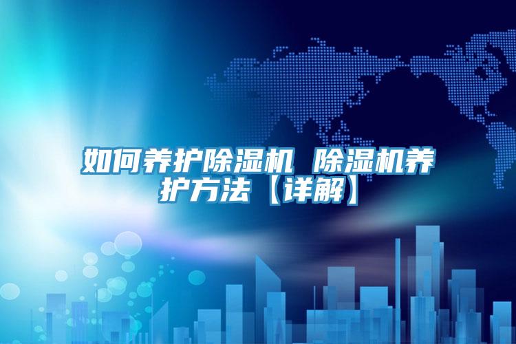 如何養(yǎng)護(hù)除濕機 除濕機養(yǎng)護(hù)方法【詳解】