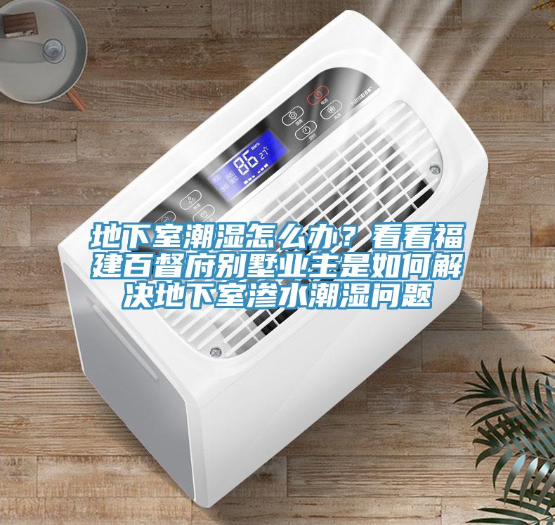 地下室潮濕怎么辦？看看福建百督府別墅業(yè)主是如何解決地下室滲水潮濕問題