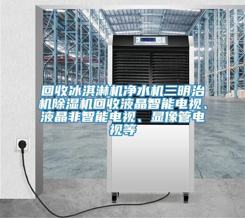 回收冰淇淋機(jī)凈水機(jī)三明治機(jī)除濕機(jī)回收液晶智能電視、液晶非智能電視、顯像管電視等