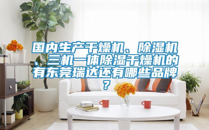 國內生產(chǎn)干燥機、除濕機、三機一體除濕干燥機的有東莞瑞達還有哪些品牌？