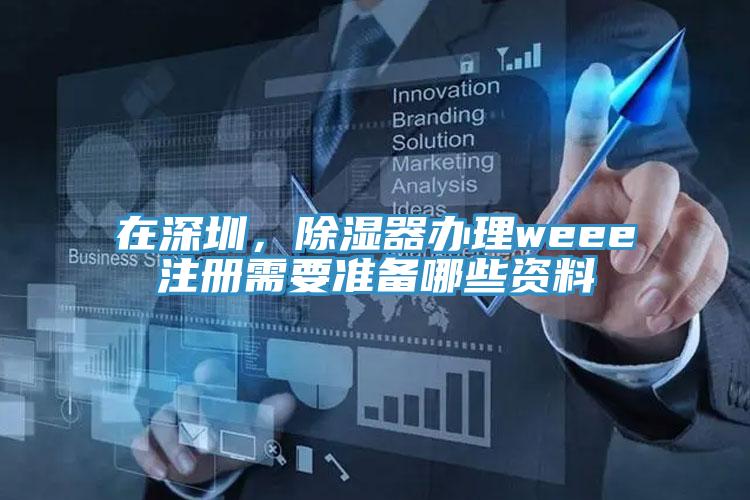 在深圳，除濕器辦理weee注冊需要準(zhǔn)備哪些資料