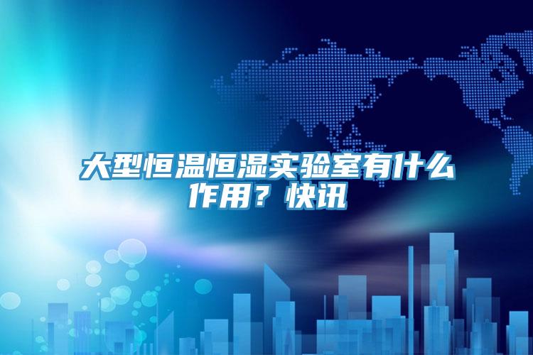 大型恒溫恒濕實(shí)驗(yàn)室有什么作用？快訊