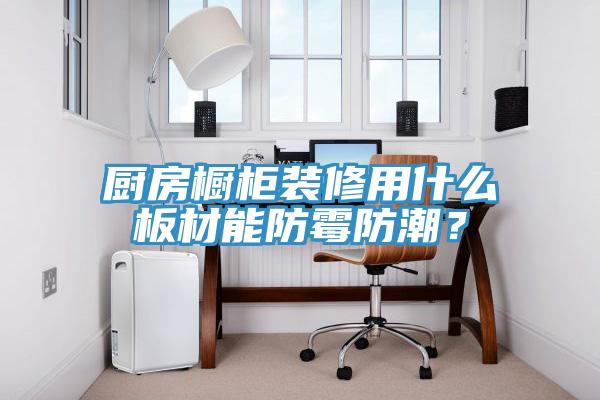 廚房櫥柜裝修用什么板材能防霉防潮？
