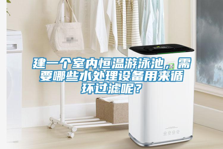 建一個室內(nèi)恒溫游泳池，需要哪些水處理設(shè)備用來循環(huán)過濾呢？
