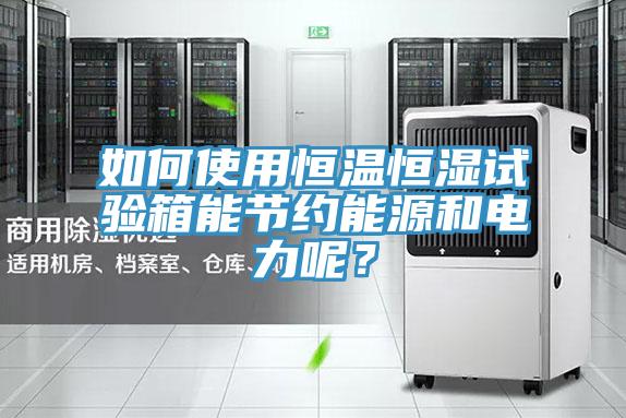 如何使用恒溫恒濕試驗箱能節(jié)約能源和電力呢？