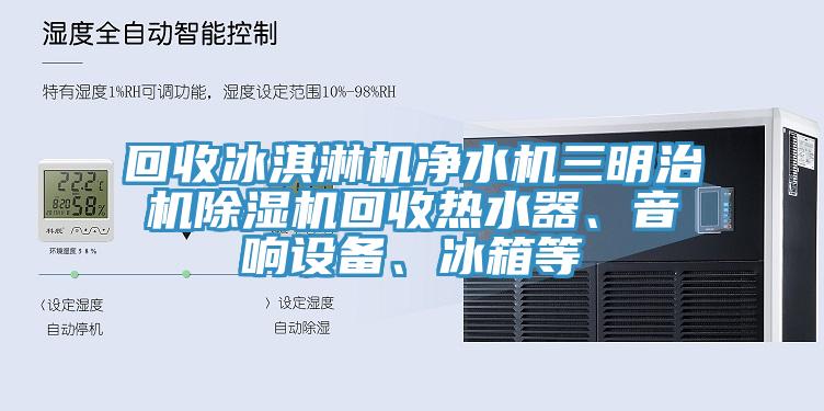 回收冰淇淋機(jī)凈水機(jī)三明治機(jī)除濕機(jī)回收熱水器、音響設(shè)備、冰箱等