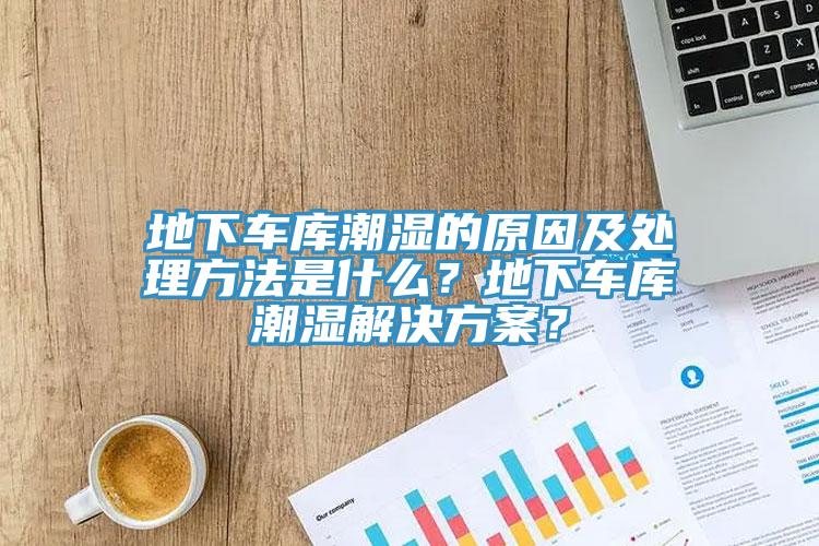 地下車庫潮濕的原因及處理方法是什么？地下車庫潮濕解決方案？