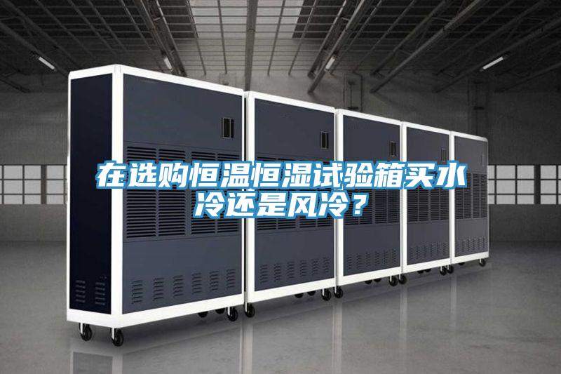 在選購恒溫恒濕試驗(yàn)箱買水冷還是風(fēng)冷？