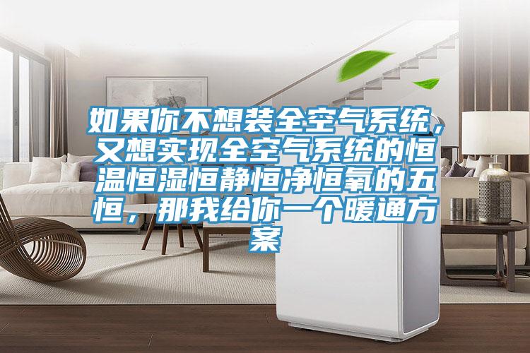 如果你不想裝全空氣系統(tǒng)，又想實(shí)現(xiàn)全空氣系統(tǒng)的恒溫恒濕恒靜恒凈恒氧的五恒，那我給你一個(gè)暖通方案