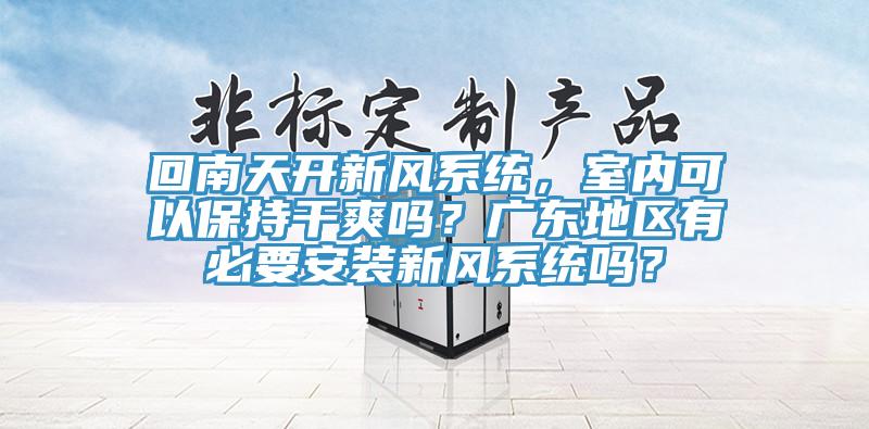 回南天開新風(fēng)系統(tǒng)，室內(nèi)可以保持干爽嗎？廣東地區(qū)有必要安裝新風(fēng)系統(tǒng)嗎？