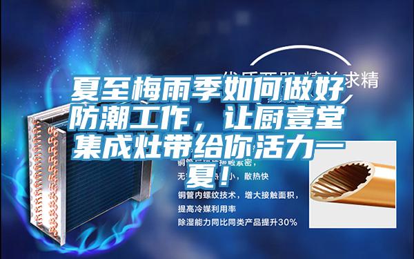 夏至梅雨季如何做好防潮工作，讓廚壹堂集成灶帶給你活力一夏！