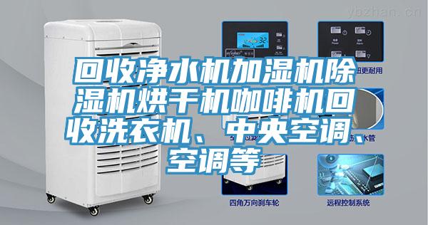 回收凈水機(jī)加濕機(jī)除濕機(jī)烘干機(jī)咖啡機(jī)回收洗衣機(jī)、中央空調(diào)、空調(diào)等