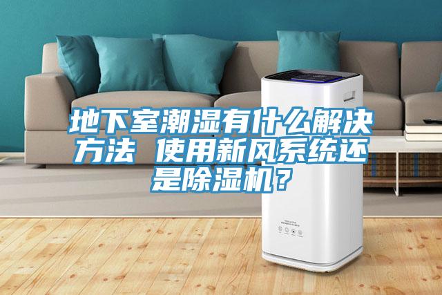 地下室潮濕有什么解決方法 使用新風系統(tǒng)還是除濕機？