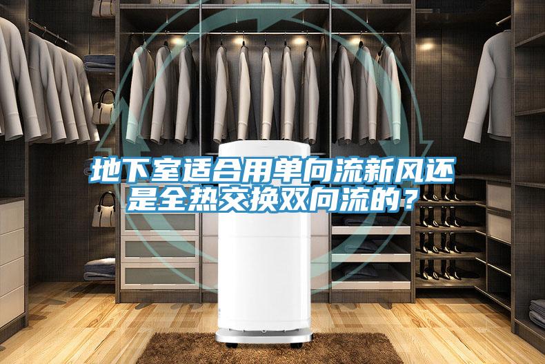 地下室適合用單向流新風(fēng)還是全熱交換雙向流的？