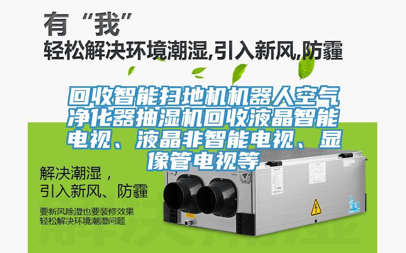 回收智能掃地機(jī)機(jī)器人空氣凈化器抽濕機(jī)回收液晶智能電視、液晶非智能電視、顯像管電視等