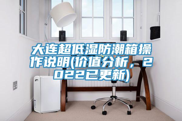 大連超低濕防潮箱操作說明(價(jià)值分析，2022已更新)