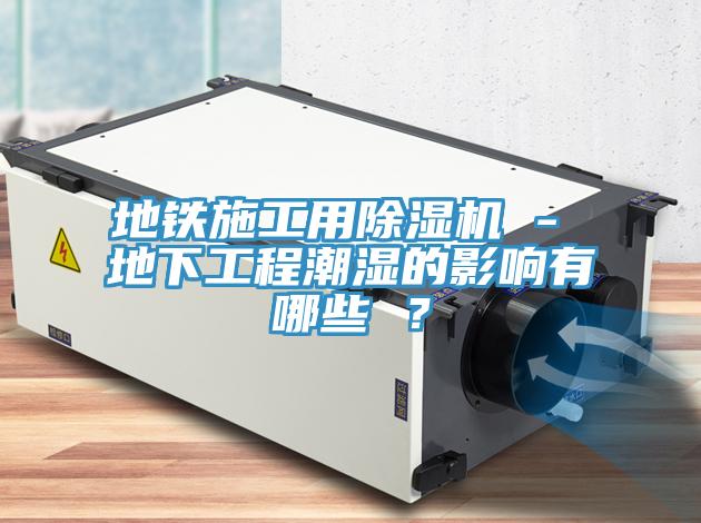 地鐵施工用除濕機(jī) - 地下工程潮濕的影響有哪些 ？