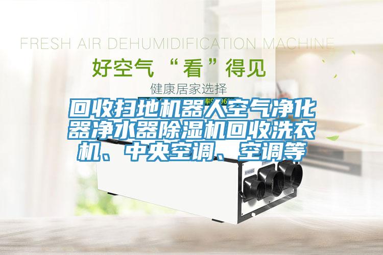 回收掃地機(jī)器人空氣凈化器凈水器除濕機(jī)回收洗衣機(jī)、中央空調(diào)、空調(diào)等