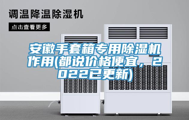 安徽手套箱專(zhuān)用除濕機(jī)作用(都說(shuō)價(jià)格便宜，2022已更新)