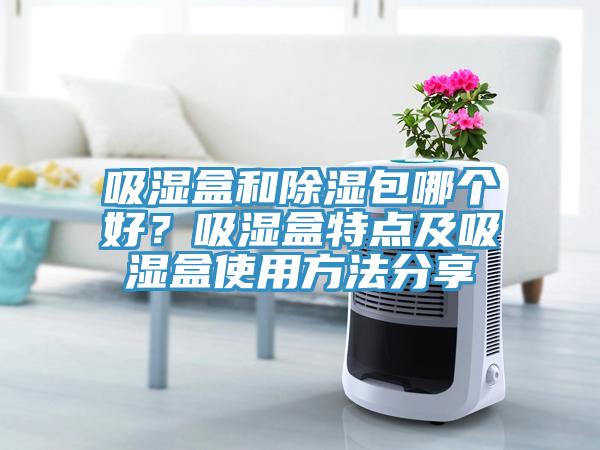 吸濕盒和除濕包哪個(gè)好？吸濕盒特點(diǎn)及吸濕盒使用方法分享