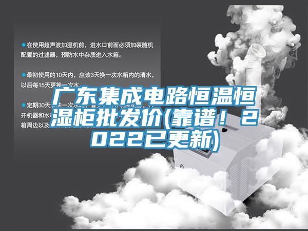 廣東集成電路恒溫恒濕柜批發(fā)價(靠譜！2022已更新)