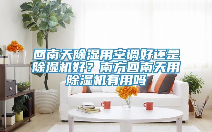 回南天除濕用空調(diào)好還是除濕機(jī)好？南方回南天用除濕機(jī)有用嗎