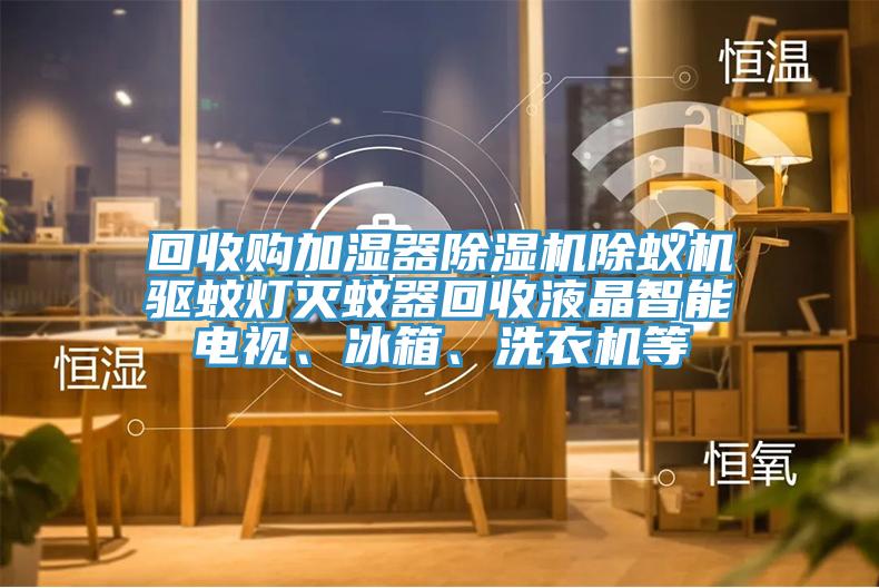 回收購加濕器除濕機(jī)除蟻機(jī)驅(qū)蚊燈滅蚊器回收液晶智能電視、冰箱、洗衣機(jī)等