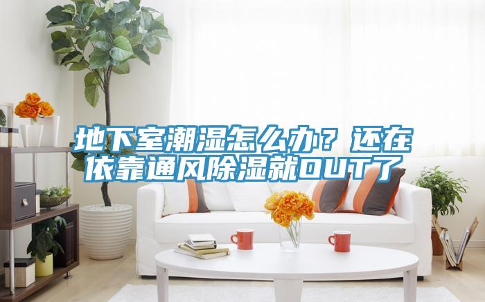 地下室潮濕怎么辦？還在依靠通風(fēng)除濕就OUT了