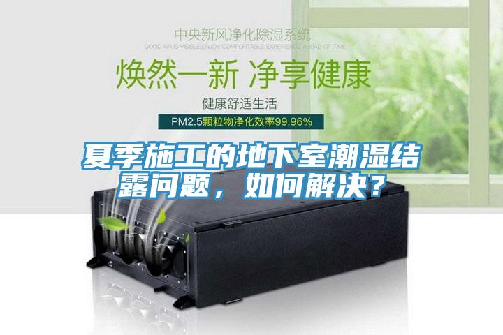 夏季施工的地下室潮濕結(jié)露問題，如何解決？