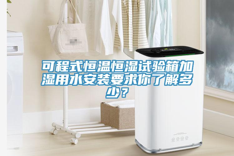 可程式恒溫恒濕試驗(yàn)箱加濕用水安裝要求你了解多少？