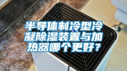 半導(dǎo)體制冷型冷凝除濕裝置與加熱器哪個(gè)更好？