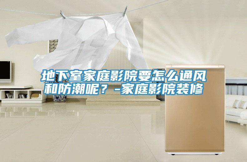 地下室家庭影院要怎么通風(fēng)和防潮呢？-家庭影院裝修