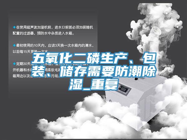 五氧化二磷生產(chǎn)、包裝、儲存需要防潮除濕_重復(fù)