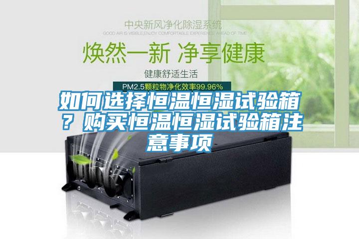 如何選擇恒溫恒濕試驗(yàn)箱？購買恒溫恒濕試驗(yàn)箱注意事項(xiàng)