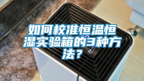 如何校準(zhǔn)恒溫恒濕實(shí)驗(yàn)箱的3種方法？