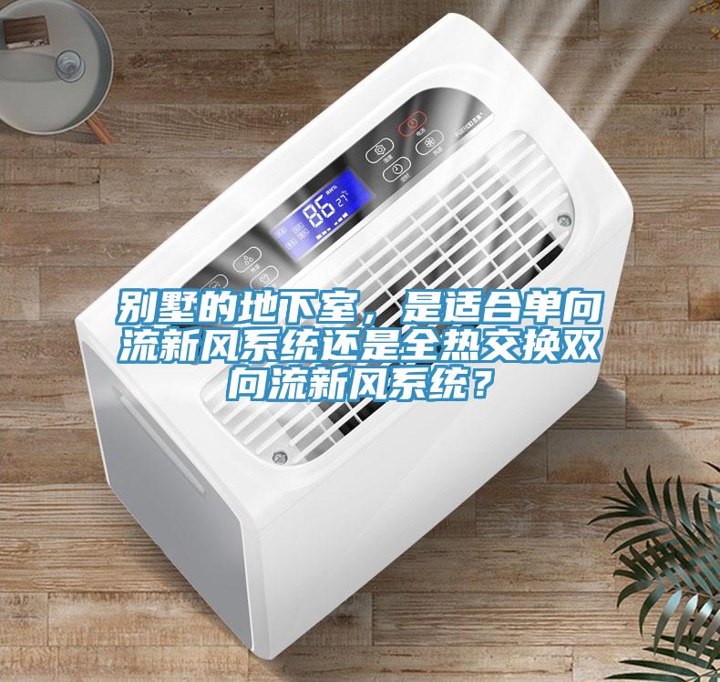 別墅的地下室，是適合單向流新風系統(tǒng)還是全熱交換雙向流新風系統(tǒng)？