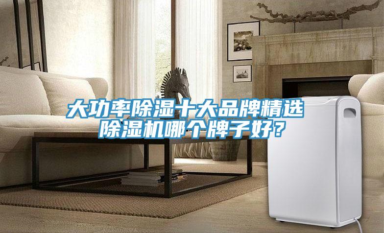 大功率除濕十大品牌精選 除濕機(jī)哪個(gè)牌子好？