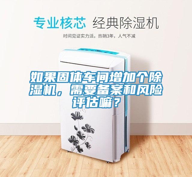 如果固體車間增加個除濕機，需要備案和風險評估嘛？