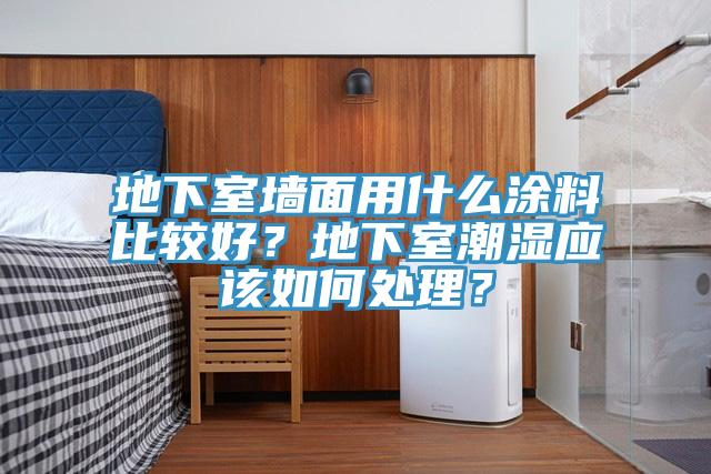 地下室墻面用什么涂料比較好？地下室潮濕應(yīng)該如何處理？