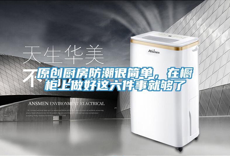 原創(chuàng)廚房防潮很簡單，在櫥柜上做好這六件事就夠了