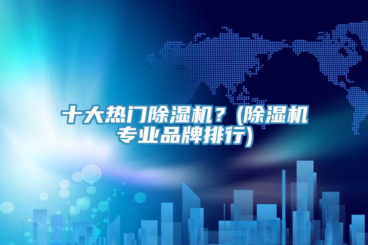 十大熱門(mén)除濕機(jī)？(除濕機(jī)專業(yè)品牌排行)