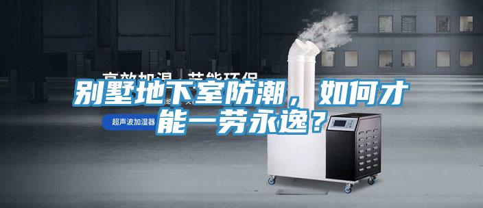 別墅地下室防潮，如何才能一勞永逸？