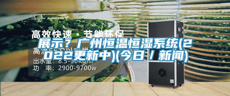 展示？廣州恒溫恒濕系統(tǒng)(2022更新中)(今日／新聞)