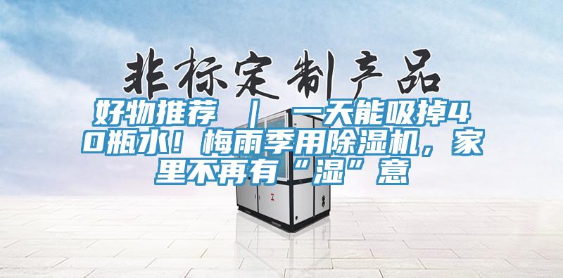 好物推薦 ｜ 一天能吸掉40瓶水！梅雨季用除濕機(jī)，家里不再有“濕”意