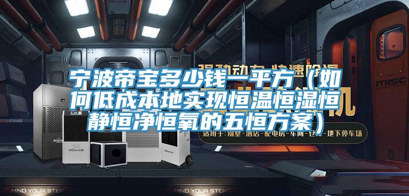 寧波帝寶多少錢一平方（如何低成本地實現(xiàn)恒溫恒濕恒靜恒凈恒氧的五恒方案）