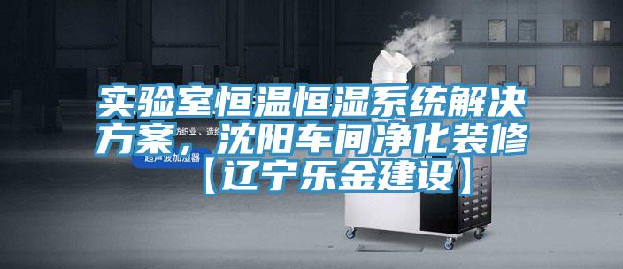 實驗室恒溫恒濕系統(tǒng)解決方案，沈陽車間凈化裝修【遼寧樂金建設(shè)】