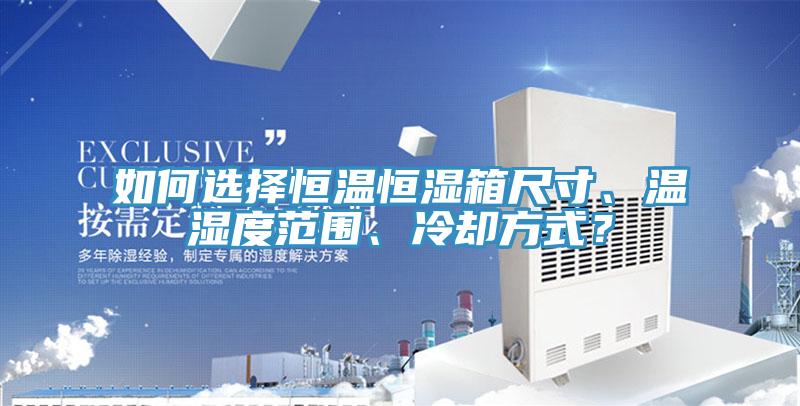 如何選擇恒溫恒濕箱尺寸、溫濕度范圍、冷卻方式？