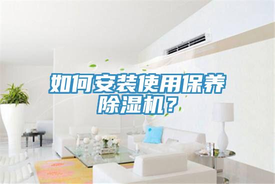 如何安裝使用保養(yǎng)除濕機？