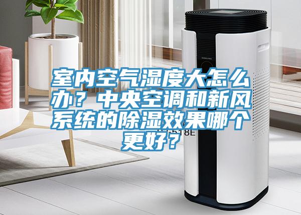 室內(nèi)空氣濕度大怎么辦？中央空調(diào)和新風(fēng)系統(tǒng)的除濕效果哪個更好？
