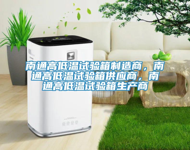 南通高低溫試驗箱制造商，南通高低溫試驗箱供應(yīng)商，南通高低溫試驗箱生產(chǎn)商